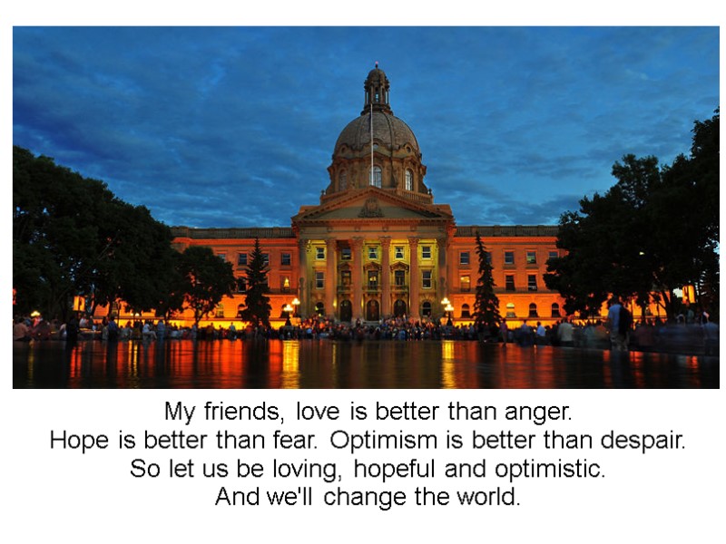 My friends, love is better than anger.  Hope is better than fear. Optimism